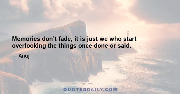 Memories don’t fade, it is just we who start overlooking the things once done or said.