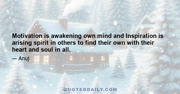 Motivation is awakening own mind and Inspiration is arising spirit in others to find their own with their heart and soul in all.