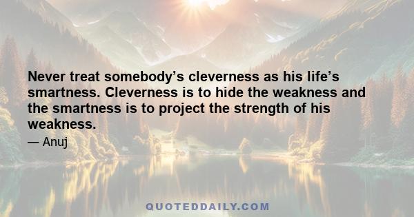 Never treat somebody’s cleverness as his life’s smartness. Cleverness is to hide the weakness and the smartness is to project the strength of his weakness.