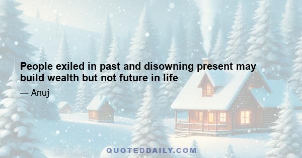 People exiled in past and disowning present may build wealth but not future in life