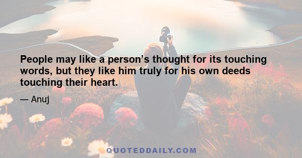 People may like a person’s thought for its touching words, but they like him truly for his own deeds touching their heart.