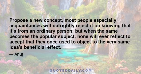 Propose a new concept, most people especially acquaintances will outrightly reject it on knowing that it's from an ordinary person; but when the same becomes the popular subject, none will ever reflect to accept that