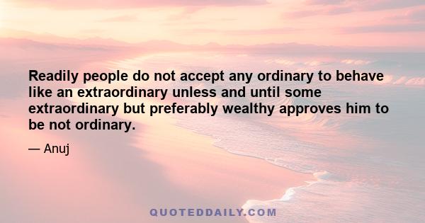 Readily people do not accept any ordinary to behave like an extraordinary unless and until some extraordinary but preferably wealthy approves him to be not ordinary.