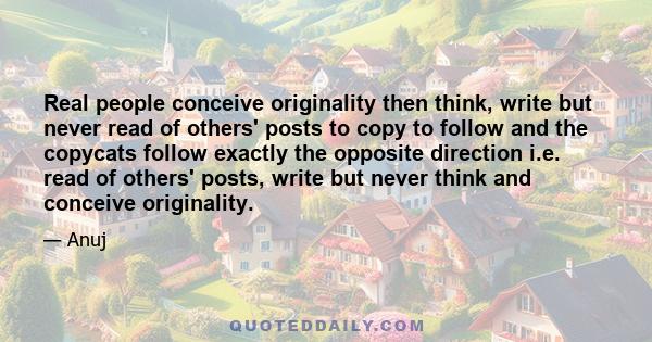 Real people conceive originality then think, write but never read of others' posts to copy to follow and the copycats follow exactly the opposite direction i.e. read of others' posts, write but never think and conceive