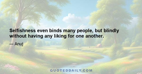 Selfishness even binds many people, but blindly without having any liking for one another.