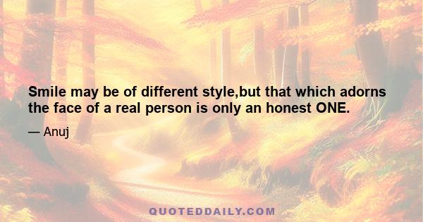 Smile may be of different style,but that which adorns the face of a real person is only an honest ONE.