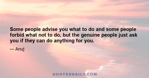 Some people advise you what to do and some people forbid what not to do, but the genuine people just ask you if they can do anything for you.