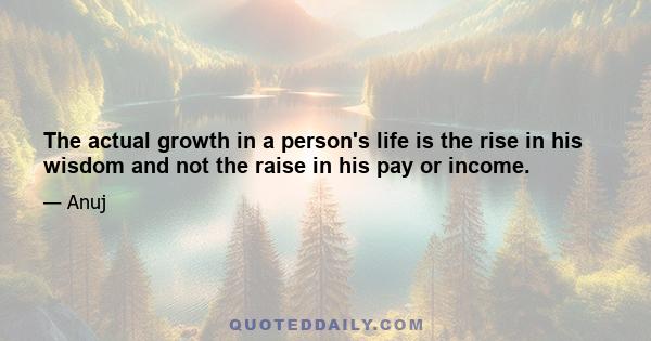 The actual growth in a person's life is the rise in his wisdom and not the raise in his pay or income.