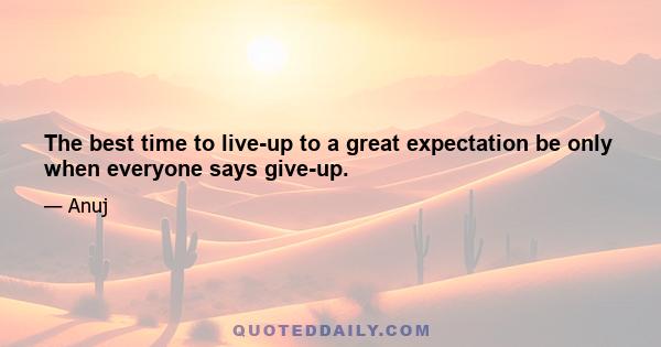 The best time to live-up to a great expectation be only when everyone says give-up.