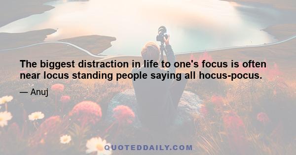 The biggest distraction in life to one's focus is often near locus standing people saying all hocus-pocus.