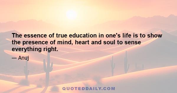 The essence of true education in one's life is to show the presence of mind, heart and soul to sense everything right.