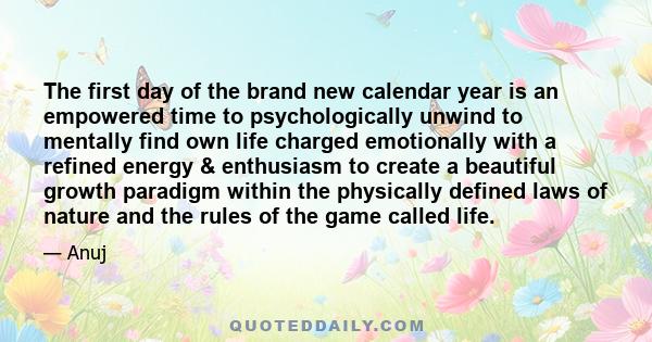 The first day of the brand new calendar year is an empowered time to psychologically unwind to mentally find own life charged emotionally with a refined energy & enthusiasm to create a beautiful growth paradigm within