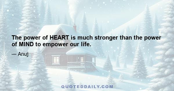 The power of HEART is much stronger than the power of MIND to empower our life.