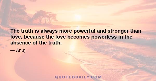 The truth is always more powerful and stronger than love, because the love becomes powerless in the absence of the truth.