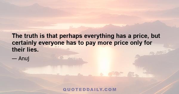 The truth is that perhaps everything has a price, but certainly everyone has to pay more price only for their lies.