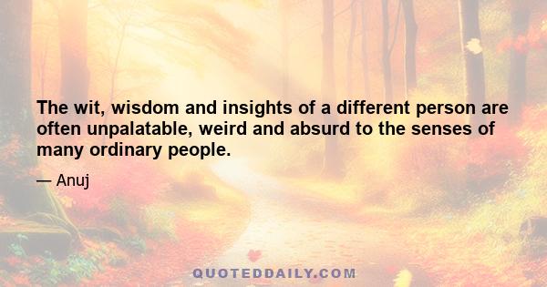 The wit, wisdom and insights of a different person are often unpalatable, weird and absurd to the senses of many ordinary people.