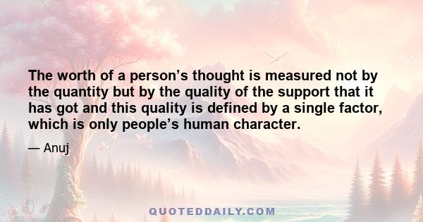 The worth of a person’s thought is measured not by the quantity but by the quality of the support that it has got and this quality is defined by a single factor, which is only people’s human character.