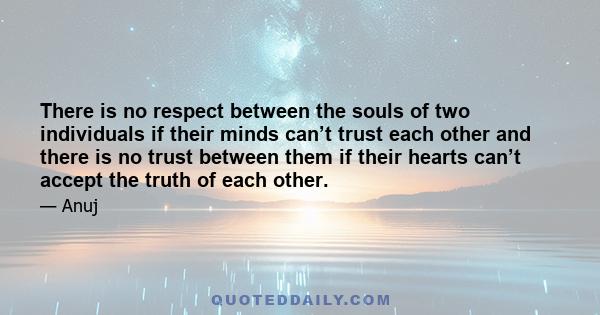 There is no respect between the souls of two individuals if their minds can’t trust each other and there is no trust between them if their hearts can’t accept the truth of each other.