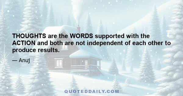 THOUGHTS are the WORDS supported with the ACTION and both are not independent of each other to produce results.