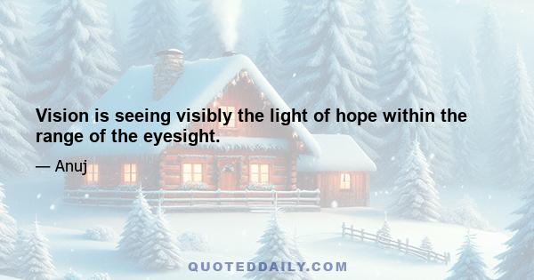 Vision is seeing visibly the light of hope within the range of the eyesight.