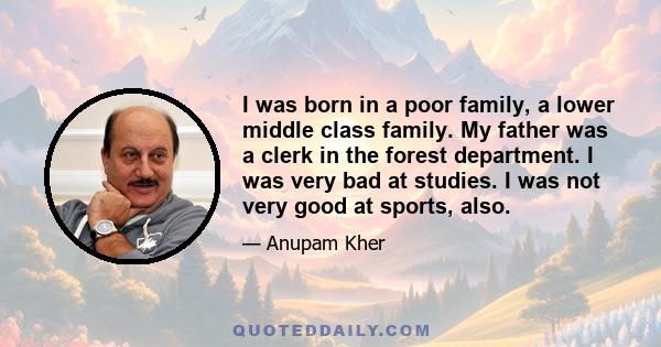 I was born in a poor family, a lower middle class family. My father was a clerk in the forest department. I was very bad at studies. I was not very good at sports, also.