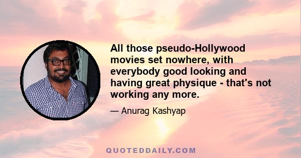 All those pseudo-Hollywood movies set nowhere, with everybody good looking and having great physique - that's not working any more.