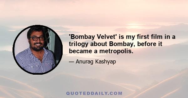 'Bombay Velvet' is my first film in a trilogy about Bombay, before it became a metropolis.