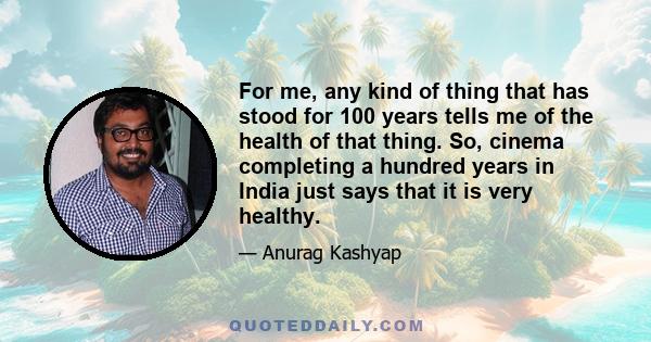 For me, any kind of thing that has stood for 100 years tells me of the health of that thing. So, cinema completing a hundred years in India just says that it is very healthy.