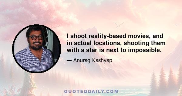 I shoot reality-based movies, and in actual locations, shooting them with a star is next to impossible.