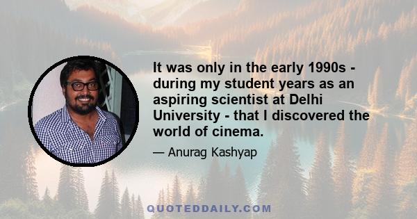 It was only in the early 1990s - during my student years as an aspiring scientist at Delhi University - that I discovered the world of cinema.