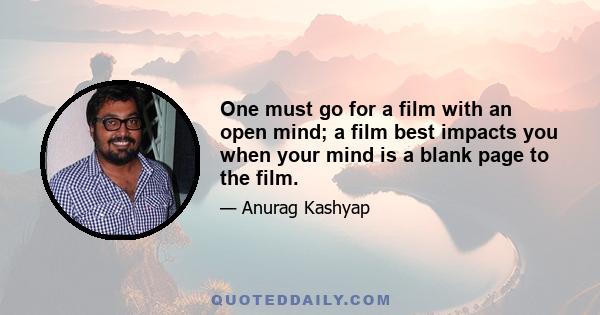 One must go for a film with an open mind; a film best impacts you when your mind is a blank page to the film.