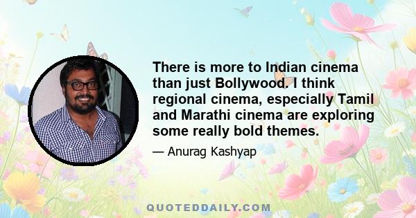 There is more to Indian cinema than just Bollywood. I think regional cinema, especially Tamil and Marathi cinema are exploring some really bold themes.