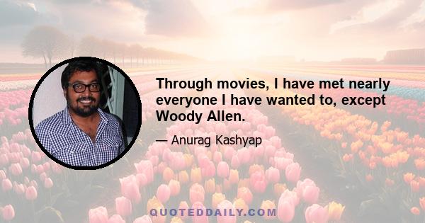 Through movies, I have met nearly everyone I have wanted to, except Woody Allen.