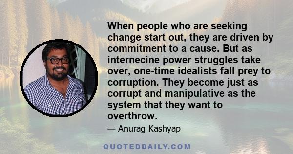 When people who are seeking change start out, they are driven by commitment to a cause. But as internecine power struggles take over, one-time idealists fall prey to corruption. They become just as corrupt and