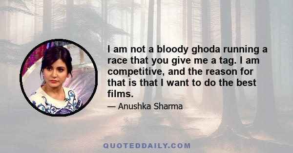 I am not a bloody ghoda running a race that you give me a tag. I am competitive, and the reason for that is that I want to do the best films.