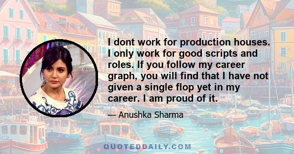 I dont work for production houses. I only work for good scripts and roles. If you follow my career graph, you will find that I have not given a single flop yet in my career. I am proud of it.