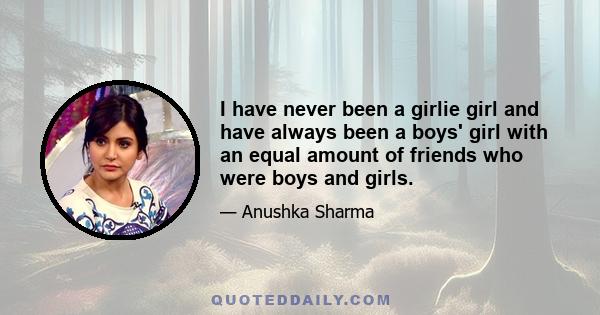 I have never been a girlie girl and have always been a boys' girl with an equal amount of friends who were boys and girls.