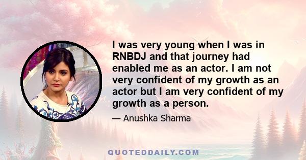 I was very young when I was in RNBDJ and that journey had enabled me as an actor. I am not very confident of my growth as an actor but I am very confident of my growth as a person.