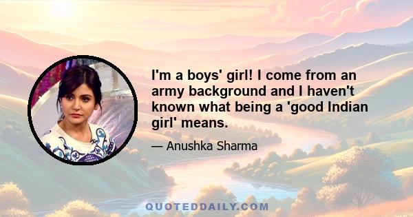 I'm a boys' girl! I come from an army background and I haven't known what being a 'good Indian girl' means.