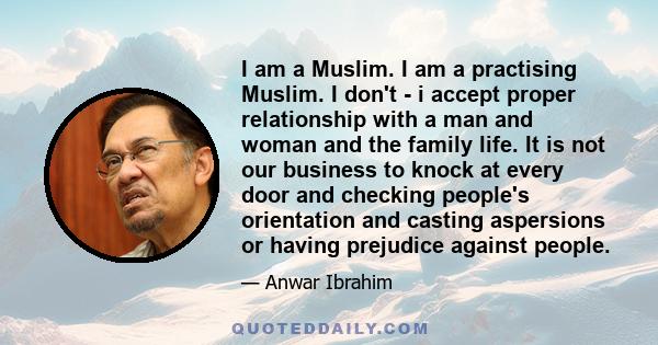 I am a Muslim. I am a practising Muslim. I don't - i accept proper relationship with a man and woman and the family life. It is not our business to knock at every door and checking people's orientation and casting