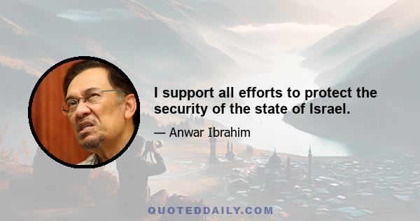 I support all efforts to protect the security of the state of Israel.