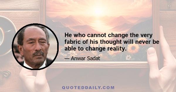 He who cannot change the very fabric of his thought will never be able to change reality.