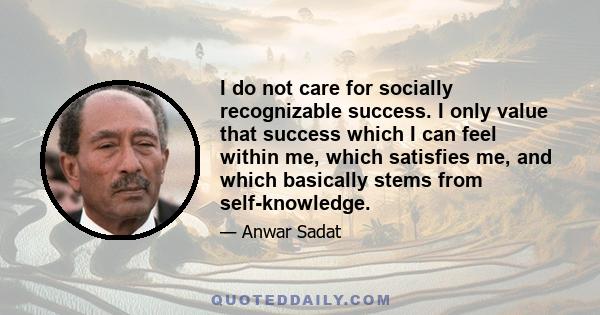 I do not care for socially recognizable success. I only value that success which I can feel within me, which satisfies me, and which basically stems from self-knowledge.