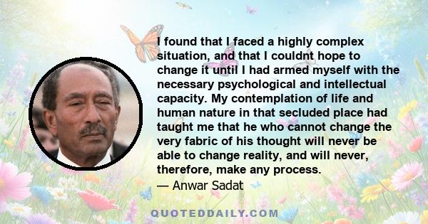 I found that I faced a highly complex situation, and that I couldnt hope to change it until I had armed myself with the necessary psychological and intellectual capacity. My contemplation of life and human nature in