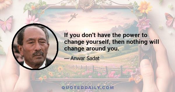 If you don't have the power to change yourself, then nothing will change around you.