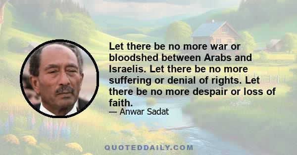 Let there be no more war or bloodshed between Arabs and Israelis. Let there be no more suffering or denial of rights. Let there be no more despair or loss of faith.