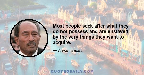 Most people seek after what they do not possess and are enslaved by the very things they want to acquire.