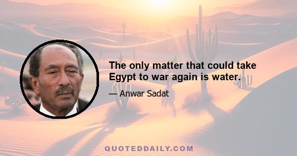 The only matter that could take Egypt to war again is water.