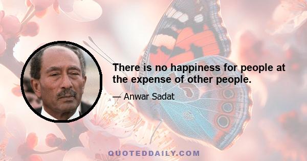 There is no happiness for people at the expense of other people.