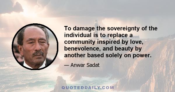 To damage the sovereignty of the individual is to replace a community inspired by love, benevolence, and beauty by another based solely on power.